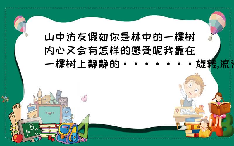 山中访友假如你是林中的一棵树内心又会有怎样的感受呢我靠在一棵树上静静的·······旋转,流淌