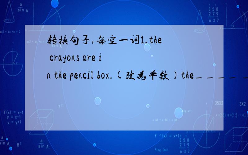 转换句子,每空一词1.the crayons are in the pencil box.(改为单数）the____ _____ in the pencil box.2.kate's skirt is (red)（对括号部分提问）____ _____is kate's skirt?3.my favourite food is (fish)（对括号部分提问）____ ____