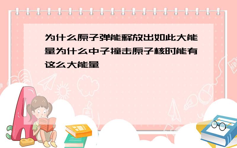 为什么原子弹能释放出如此大能量为什么中子撞击原子核时能有这么大能量