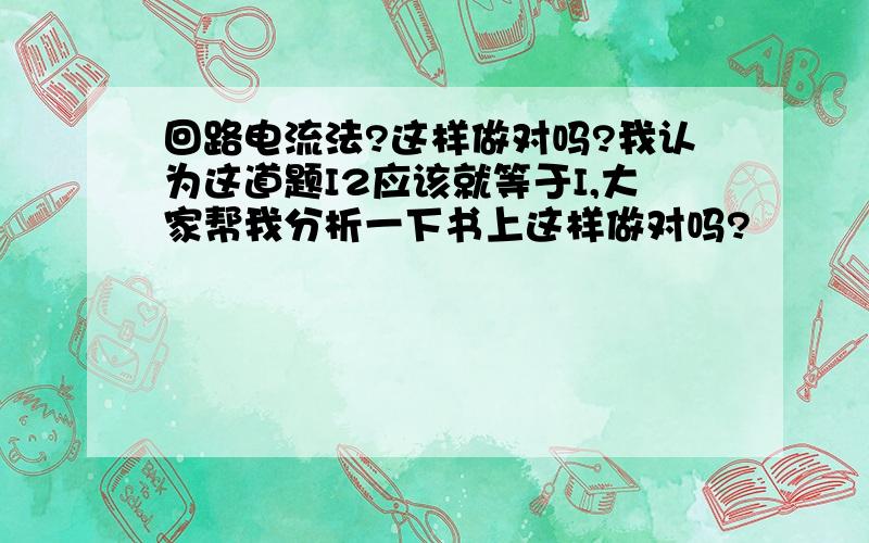 回路电流法?这样做对吗?我认为这道题I2应该就等于I,大家帮我分析一下书上这样做对吗?