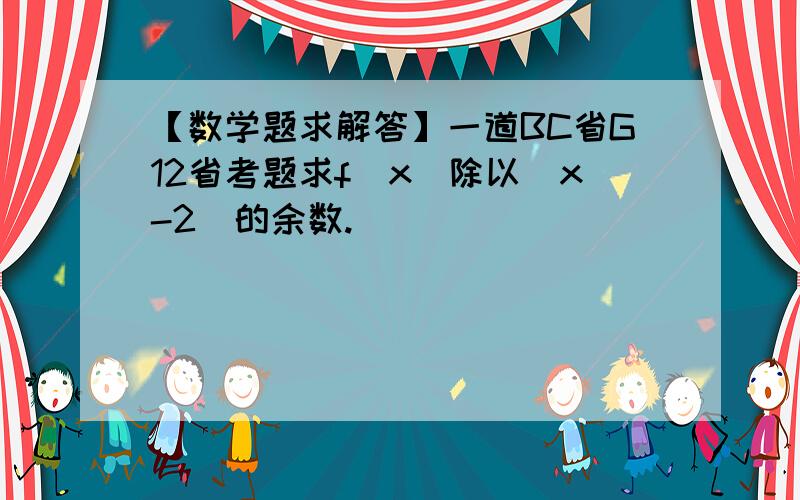 【数学题求解答】一道BC省G12省考题求f(x)除以(x-2)的余数.