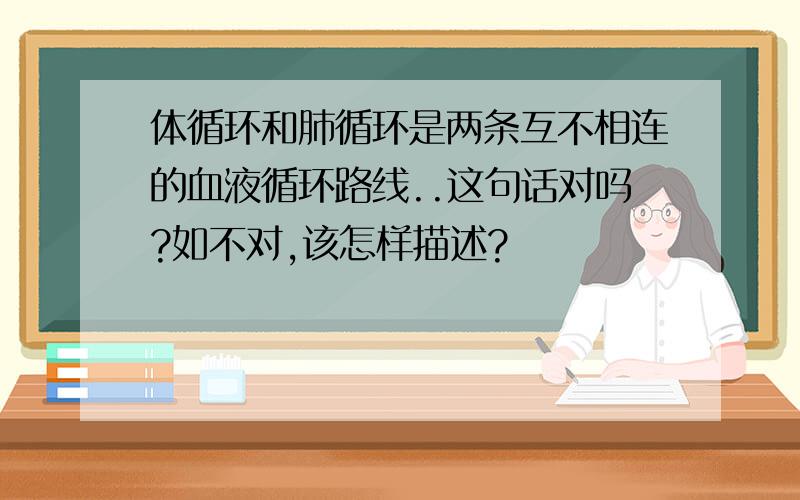 体循环和肺循环是两条互不相连的血液循环路线..这句话对吗?如不对,该怎样描述?