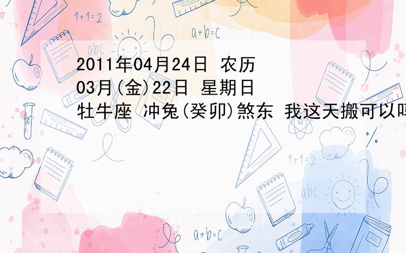 2011年04月24日 农历03月(金)22日 星期日 牡牛座 冲兔(癸卯)煞东 我这天搬可以吗?