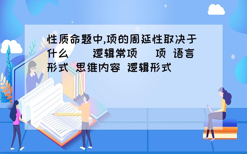 性质命题中,项的周延性取决于什么（）逻辑常项 変项 语言形式 思维内容 逻辑形式