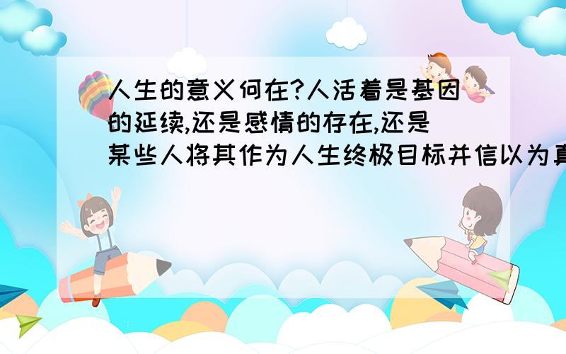 人生的意义何在?人活着是基因的延续,还是感情的存在,还是某些人将其作为人生终极目标并信以为真的财富?或者本身没有正确答案,人生的意义就在于活下去直到生命结束的那一刻?.看来大家