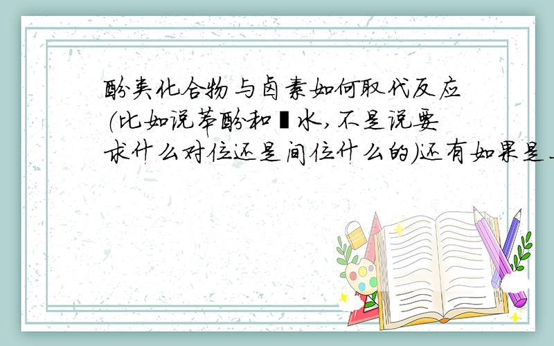 酚类化合物与卤素如何取代反应（比如说苯酚和溴水,不是说要求什么对位还是间位什么的）还有如果是二苯酚怎么取代