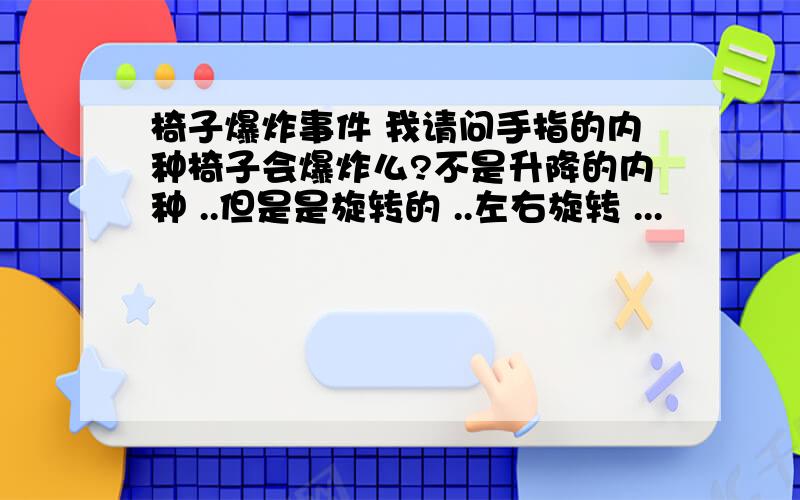 椅子爆炸事件 我请问手指的内种椅子会爆炸么?不是升降的内种 ..但是是旋转的 ..左右旋转 ...