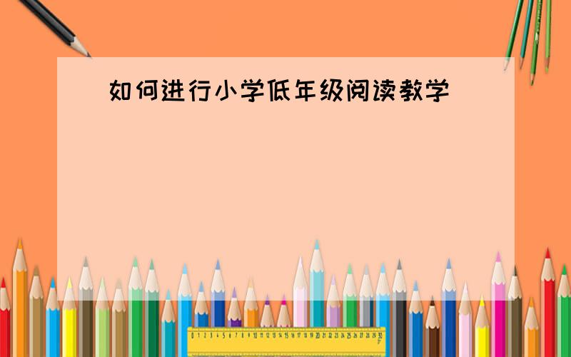 如何进行小学低年级阅读教学