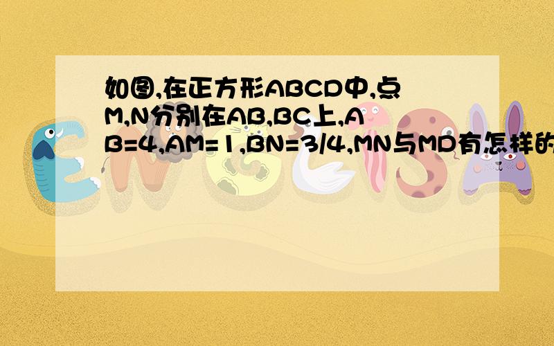 如图,在正方形ABCD中,点M,N分别在AB,BC上,AB=4,AM=1,BN=3/4,MN与MD有怎样的位置关系?