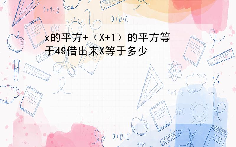 x的平方+（X+1）的平方等于49借出来X等于多少