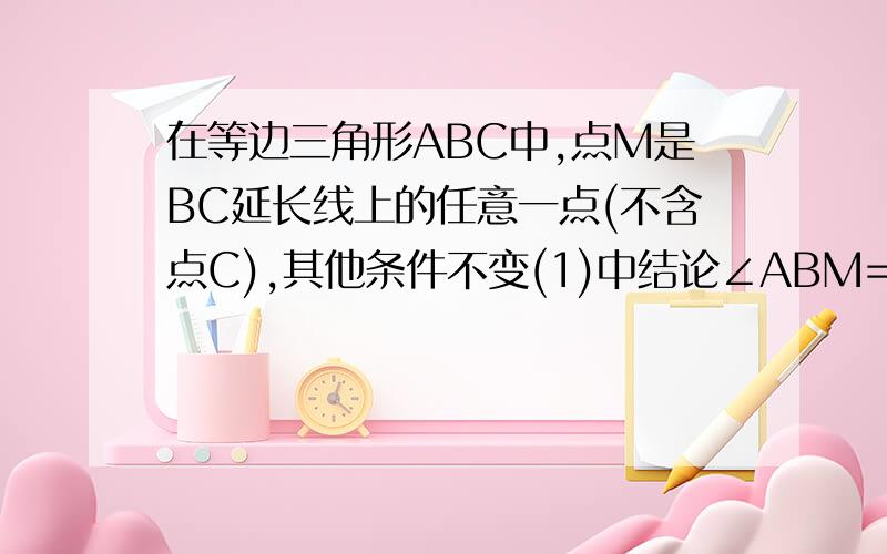 在等边三角形ABC中,点M是BC延长线上的任意一点(不含点C),其他条件不变(1)中结论∠ABM=∠ACN还成立吗?求证补充AN是被连接的