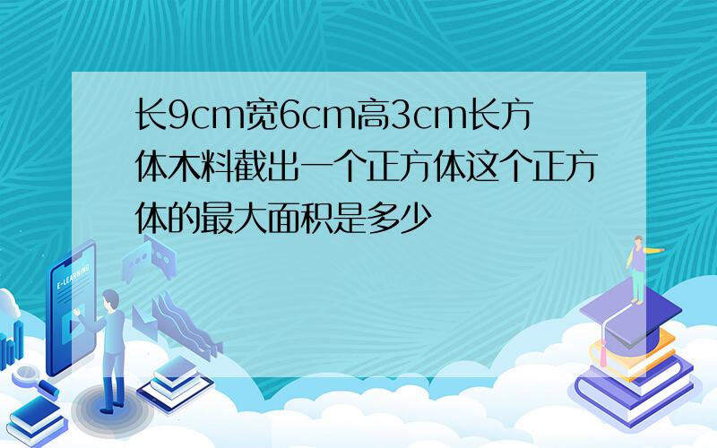 长9cm宽6cm高3cm长方体木料截出一个正方体这个正方体的最大面积是多少