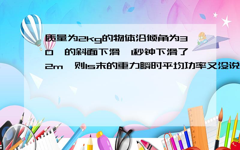 质量为2kg的物体沿倾角为30°的斜面下滑,1秒钟下滑了2m,则1s末的重力瞬时平均功率又没说匀加速，怎么知道v，用p=fv呢？难道有其他的？