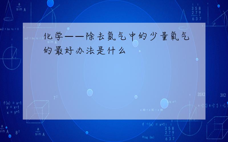 化学——除去氮气中的少量氧气的最好办法是什么