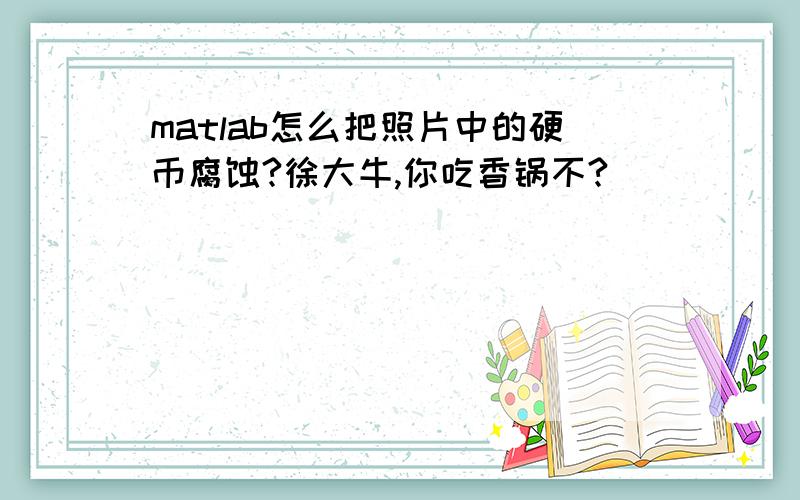 matlab怎么把照片中的硬币腐蚀?徐大牛,你吃香锅不?