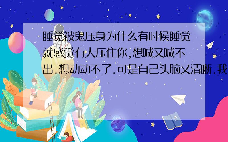 睡觉被鬼压身为什么有时候睡觉就感觉有人压住你,想喊又喊不出.想动动不了.可是自己头脑又清晰.我问过好多人都会这样子?