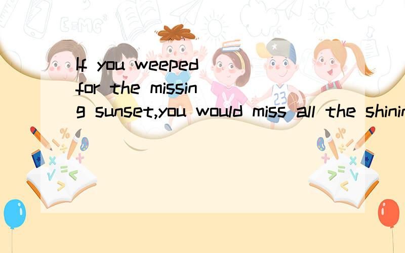 If you weeped for the missing sunset,you would miss all the shining stars,