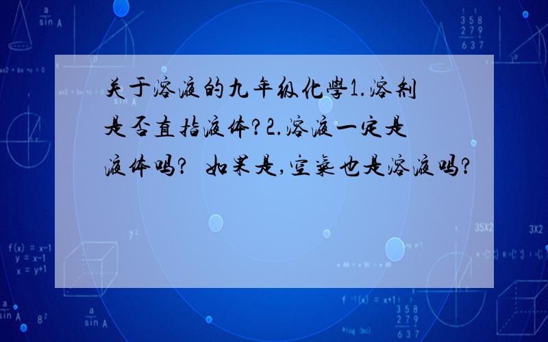 关于溶液的九年级化学1.溶剂是否直指液体?2.溶液一定是液体吗?  如果是,空气也是溶液吗?