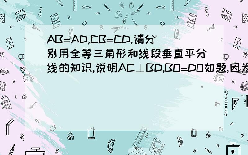 AB=AD,CB=CD.请分别用全等三角形和线段垂直平分线的知识,说明AC⊥BD,BO=DO如题,因为,所以.