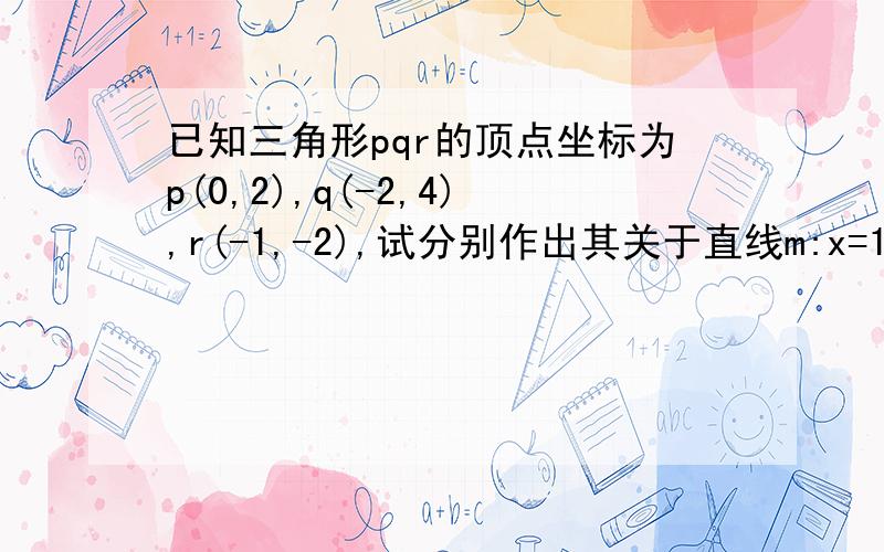 已知三角形pqr的顶点坐标为p(0,2),q(-2,4),r(-1,-2),试分别作出其关于直线m:x=1,