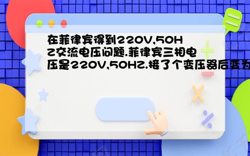 在菲律宾得到220V,50HZ交流电压问题.菲律宾三相电压是220V,50HZ.接了个变压器后变为380V,50HZ.如果我想得到220V,50HZ的交流电任意取一相380V和他们的零线或接地线这样能否实现,是用在控制回路电