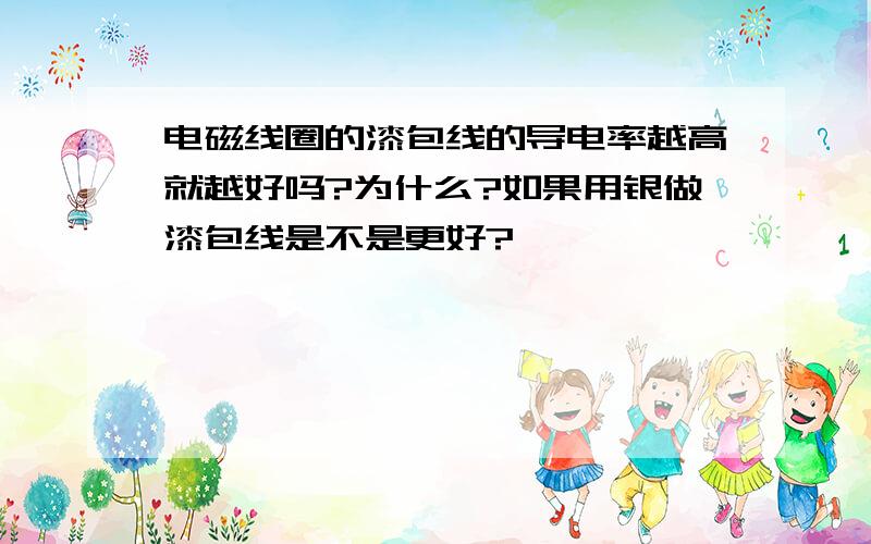 电磁线圈的漆包线的导电率越高就越好吗?为什么?如果用银做漆包线是不是更好?