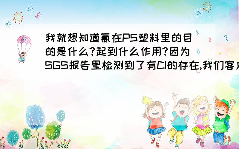 我就想知道氯在PS塑料里的目的是什么?起到什么作用?因为SGS报告里检测到了有CI的存在,我们客户要我们说明它存在的目的是什么!