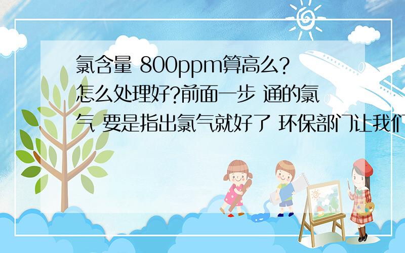 氯含量 800ppm算高么?怎么处理好?前面一步 通的氯气 要是指出氯气就好了 环保部门让我们把 氯离子含量从800降到500ppm国家政策的风向真是难把握啊