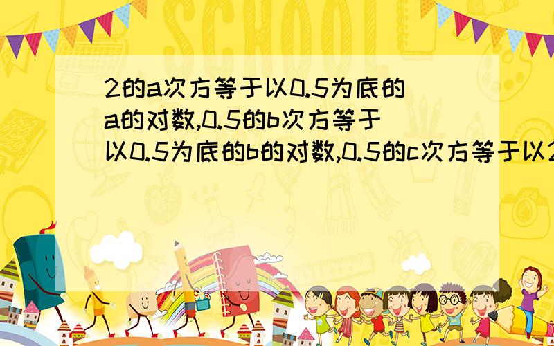 2的a次方等于以0.5为底的a的对数,0.5的b次方等于以0.5为底的b的对数,0.5的c次方等于以2为底的c的对数比较a,b,c的大小?a,b,c为正数，比较a,b,c的大小