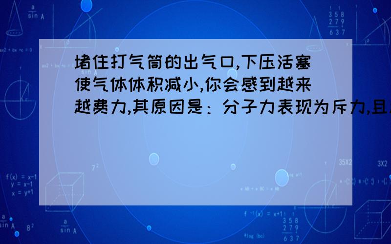 堵住打气筒的出气口,下压活塞使气体体积减小,你会感到越来越费力,其原因是：分子力表现为斥力,且越来越大这个解释为什么是错误的?