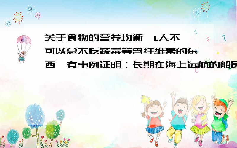 关于食物的营养均衡,1.人不可以总不吃蔬菜等含纤维素的东西,有事例证明：长期在海上远航的船员们吃不到蔬菜,会患有一种坏血病?2.人天天吃蔬菜,一点肉类食品都不吃的话,会“水肿”?