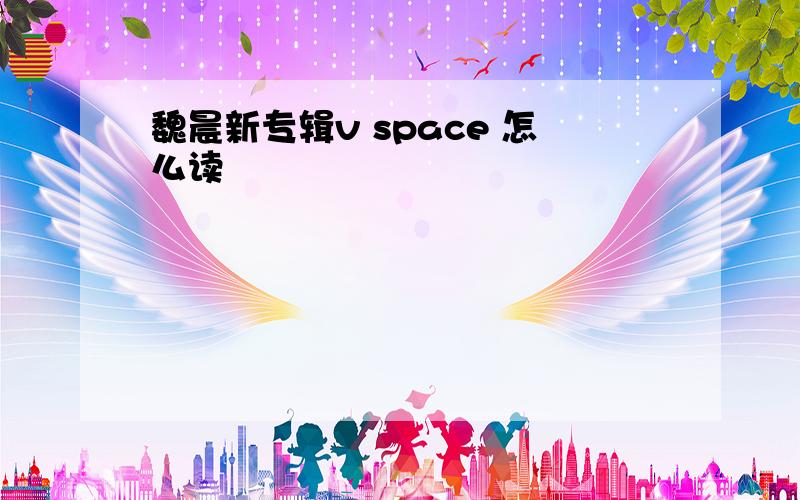 魏晨新专辑v space 怎么读