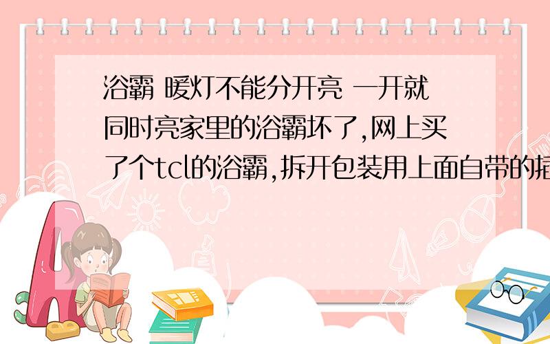 浴霸 暖灯不能分开亮 一开就同时亮家里的浴霸坏了,网上买了个tcl的浴霸,拆开包装用上面自带的插座试了下,各项功能正常.两个暖灯开关分别控制两盏暖灯,说明浴霸中暖灯的线是并联的.把