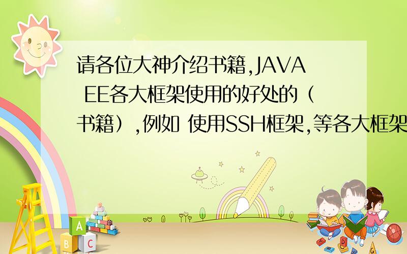 请各位大神介绍书籍,JAVA EE各大框架使用的好处的（书籍）,例如 使用SSH框架,等各大框架使用的介绍和好处我希望能够有一本书籍 ,有关介绍各大框架使用相对比JSP+JAVABean的好处分析.就是各