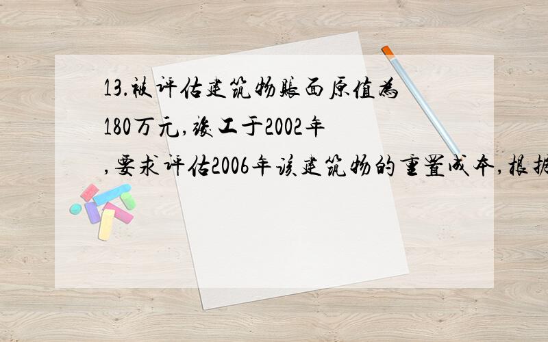 13．被评估建筑物账面原值为180万元,竣工于2002年,要求评估2006年该建筑物的重置成本,根据调查得知,被评估建筑物所在地区建筑业产值环比价格指数2003年为2％,2004年为-2％,2005年为2％,2006年为