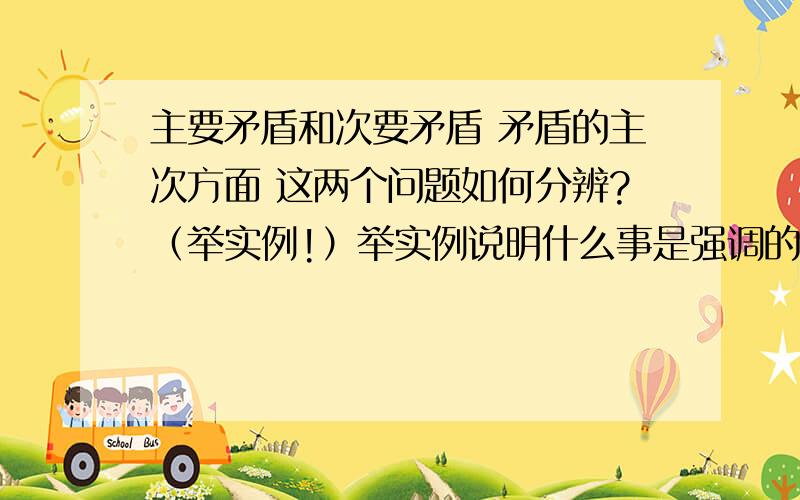 主要矛盾和次要矛盾 矛盾的主次方面 这两个问题如何分辨?（举实例!）举实例说明什么事是强调的是主要矛盾和次要矛盾什么是强调的是矛盾的主次方面救急!比如“是药三分毒，但我们强