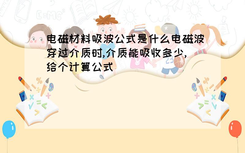 电磁材料吸波公式是什么电磁波穿过介质时,介质能吸收多少,给个计算公式