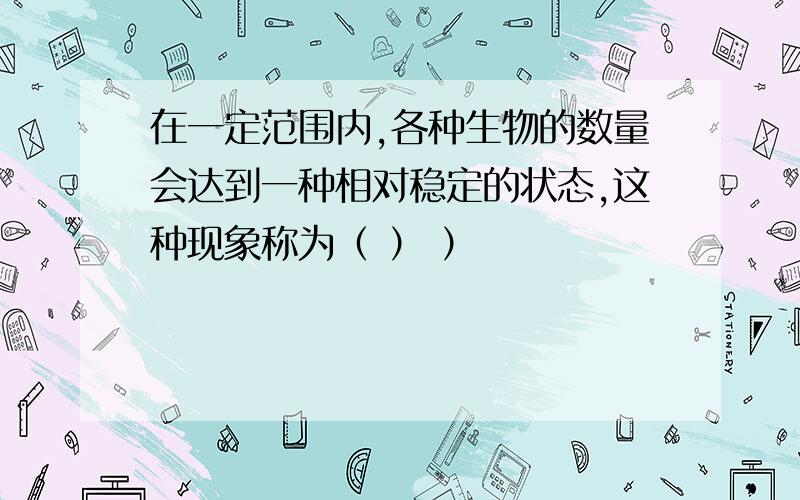 在一定范围内,各种生物的数量会达到一种相对稳定的状态,这种现象称为（ ） ）