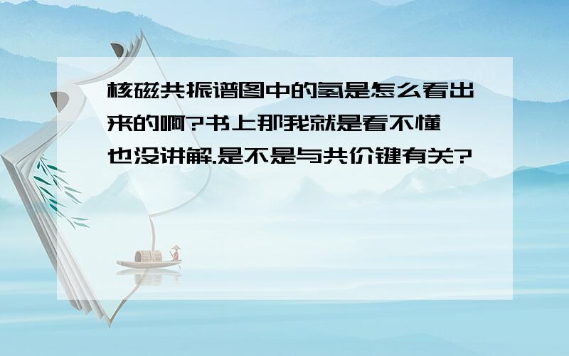 核磁共振谱图中的氢是怎么看出来的啊?书上那我就是看不懂,也没讲解.是不是与共价键有关?