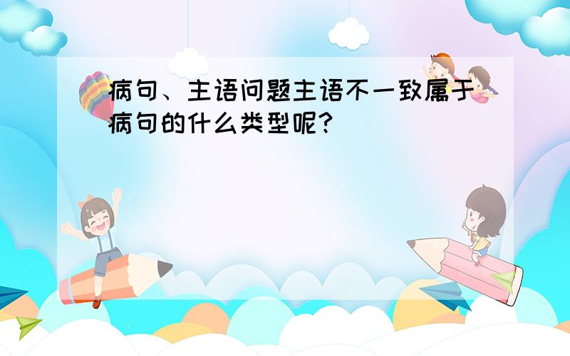 病句、主语问题主语不一致属于病句的什么类型呢?