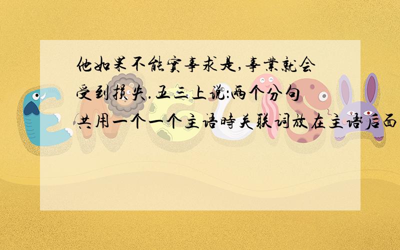 他如果不能实事求是,事业就会受到损失.五三上说：两个分句共用一个一个主语时关联词放在主语后面,不共用主语时,关联词放在主语前面.这道题的改发是：把如果移到 他 前面那这个句子是