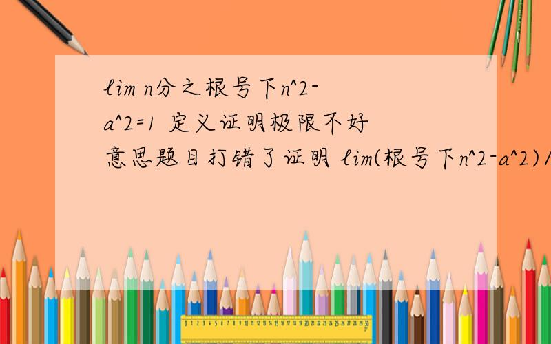 lim n分之根号下n^2-a^2=1 定义证明极限不好意思题目打错了证明 lim(根号下n^2-a^2)/n=1这个才对