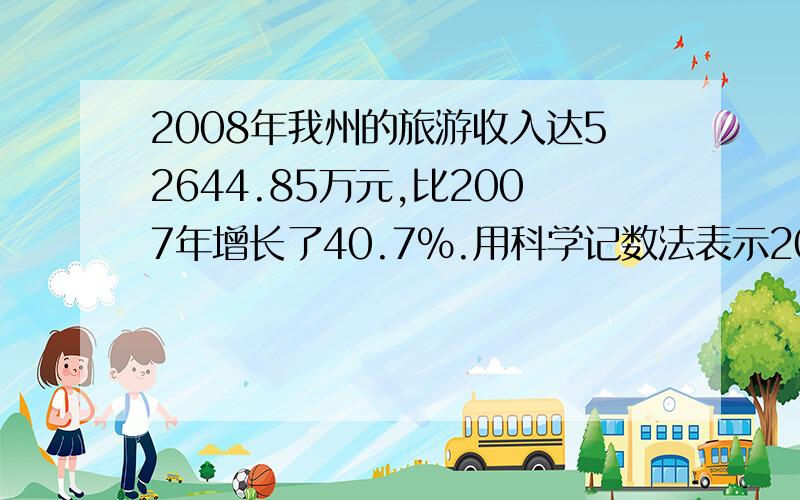 2008年我州的旅游收入达52644.85万元,比2007年增长了40.7%.用科学记数法表示2008年我州的旅游收入为———— 元（保留三个有效数字）.