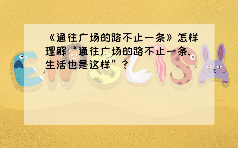 《通往广场的路不止一条》怎样理解“通往广场的路不止一条.生活也是这样”?