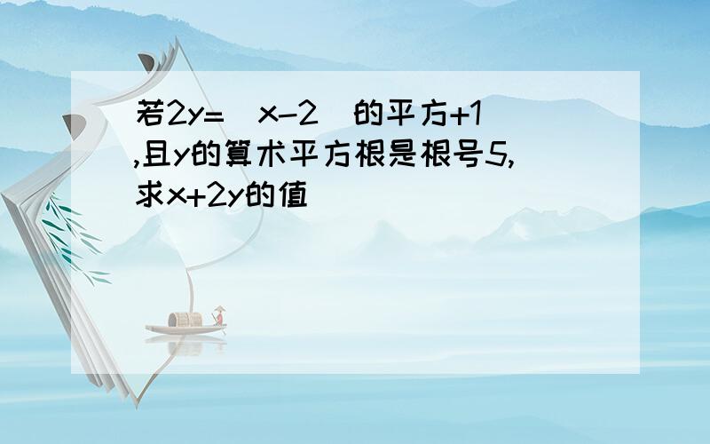 若2y=(x-2)的平方+1,且y的算术平方根是根号5,求x+2y的值