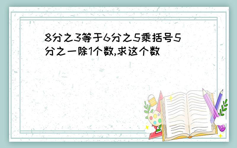 8分之3等于6分之5乘括号5分之一除1个数,求这个数