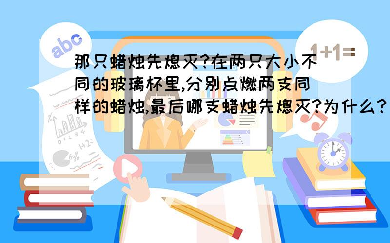 那只蜡烛先熄灭?在两只大小不同的玻璃杯里,分别点燃两支同样的蜡烛,最后哪支蜡烛先熄灭?为什么?