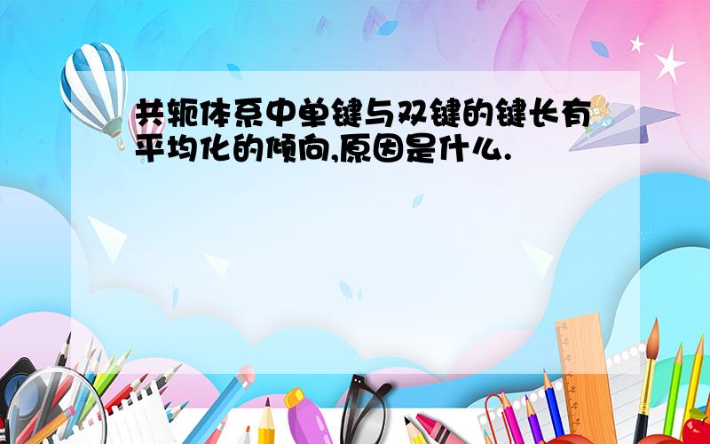 共轭体系中单键与双键的键长有平均化的倾向,原因是什么.