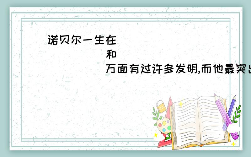 诺贝尔一生在_____________和_____________万面有过许多发明,而他最突出发明是_______________.