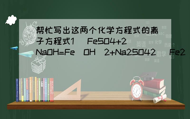 帮忙写出这两个化学方程式的离子方程式1) FeSO4+2NaOH=Fe(OH)2+Na2SO42) Fe2(SO4)3+6NaOH=2Fe(OH)3+Na2SO4